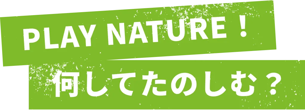 PLAY NATURE！ 何してたのしむ？